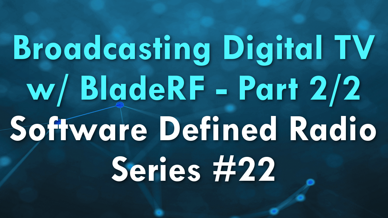 Broadcasting Digital TV w/ BladeRF – Part 2/2 – Software Defined Radio Series #22
